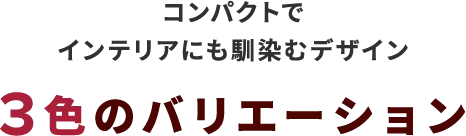 コンパクトでインテリアにも馴染むデザイン3色のバリエーション