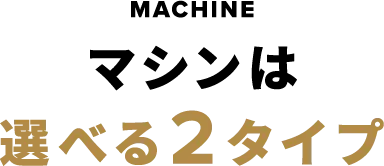 マシンは選べる2タイプ