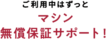 ご利用中はずっとマシン無償保証サポート！