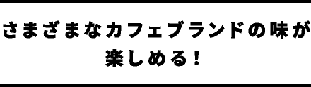 さまざまなカフェブランドの味が楽しめる！