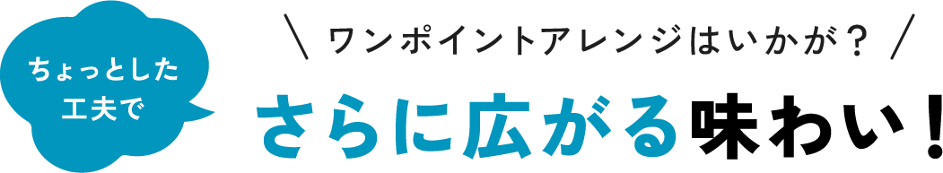 ちょっとした工夫でワンポイントアレンジはいかが?さらに広がる味わい!