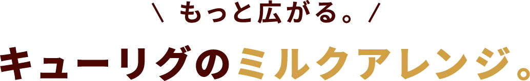 もっと広がる。キューリグのミルクアレンジ。