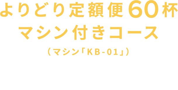 よりどり定額便60杯マシン付きコース（マシン「KB-01」）1回60杯あたり7,300円税込