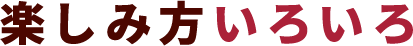楽しみ方いろいろ
