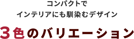 コンパクトでインテリアにも馴染むデザイン3色のバリエーション