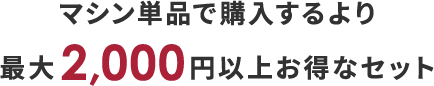 マシン単品で購入するより最大2,000円以上お得なセット