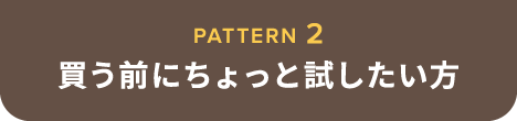 PATTERN 2 買う前にちょっと試したい方