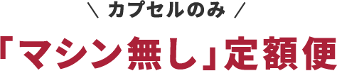カプセルのみ 「マシン無し」定額便
