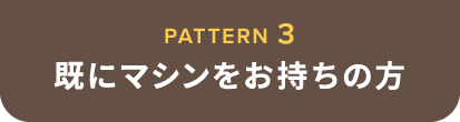 PATTERN 3 既にマシンをお持ちの方