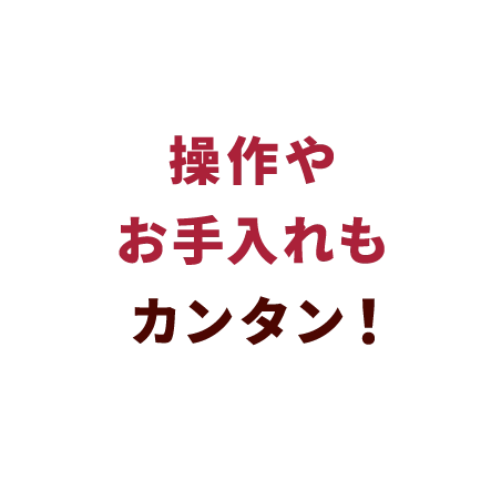 操作やお手入れもカンタン！