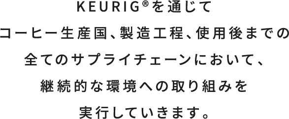 KEURIG®を通じてコーヒー生産国、製造工程、使用後までの全てのサプライチェーンにおいて、継続的な環境への取り組みを実行していきます。