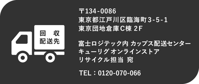 回収配送先 〒134-0086 東京都江戸川区臨海町3-5-1 東京団地倉庫C棟 富士ロジテック内 カップス配送センター