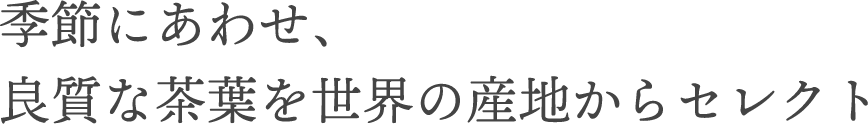 季節に合わせ、良質な茶葉を世界の産地からセレクト